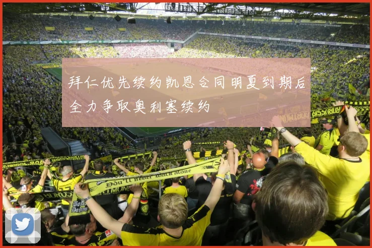 拜仁优先续约凯恩合同明夏到期后全力争取奥利塞续约