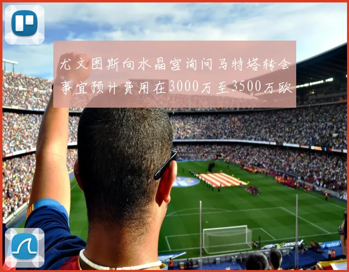 尤文图斯向水晶宫询问马特塔转会事宜预计费用在3000万至3500万欧元之间