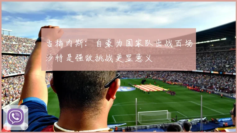 吉梅内斯：自豪为国家队出战百场沙特是强敌挑战更显意义