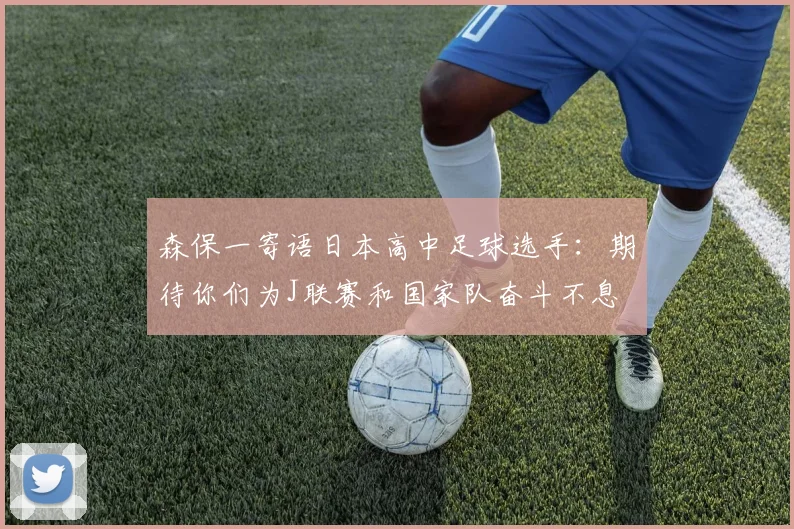 森保一寄语日本高中足球选手：期待你们为J联赛和国家队奋斗不息