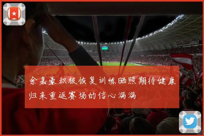 余嘉豪积极恢复训练晒照期待健康归来重返赛场的信心满满