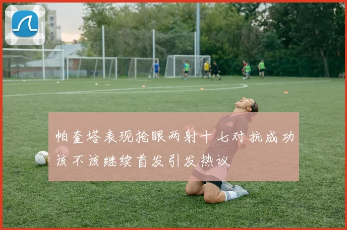 帕奎塔表现抢眼两射十七对抗成功该不该继续首发引发热议