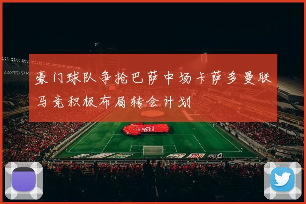 豪门球队争抢巴萨中场卡萨多曼联马竞积极布局转会计划