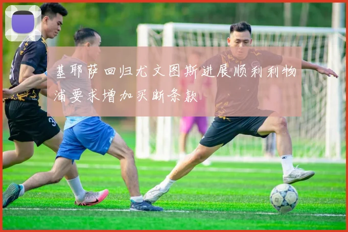基耶萨回归尤文图斯进展顺利利物浦要求增加买断条款