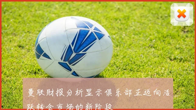 曼联财报分析显示俱乐部正迈向活跃转会市场的新阶段