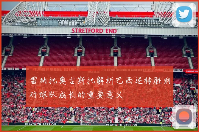 雷纳托奥古斯托解析巴西逆转胜利对球队成长的重要意义