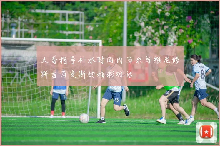 大哥指导补水时间内马尔与维尼修斯吉马良斯的精彩对话