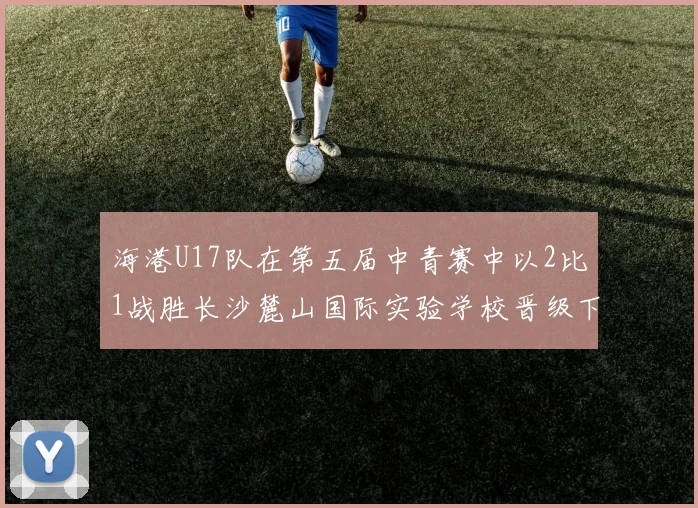 海港U17队在第五届中青赛中以2比1战胜长沙麓山国际实验学校晋级下一轮