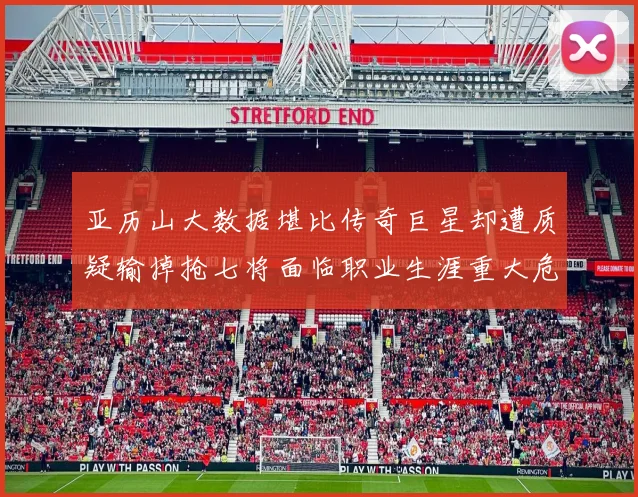 亚历山大数据堪比传奇巨星却遭质疑输掉抢七将面临职业生涯重大危机