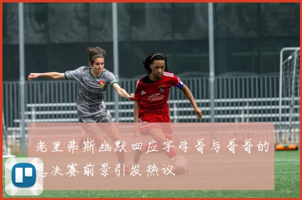 老里弗斯幽默回应字母哥与哥哥的总决赛前景引发热议