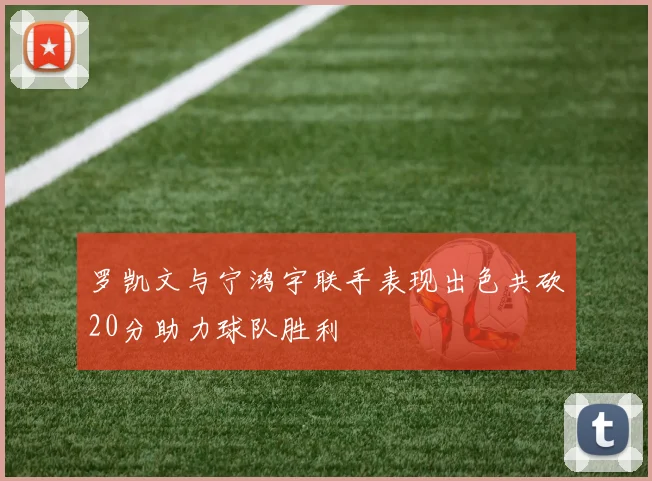 罗凯文与宁鸿宇联手表现出色共砍20分助力球队胜利