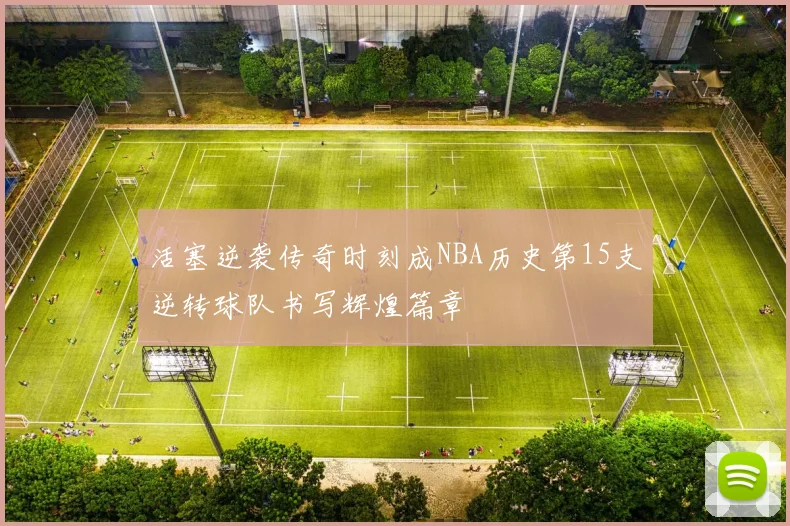 活塞逆袭传奇时刻成NBA历史第15支逆转球队书写辉煌篇章