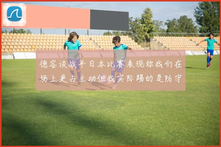 德容谈战平日本比赛表现称我们在场上更占主动但我实际踢的是防守位置