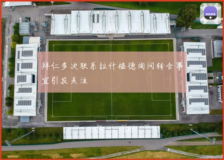 拜仁多次联系拉什福德询问转会事宜引发关注