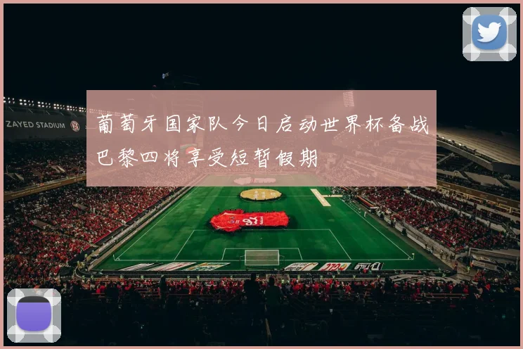 葡萄牙国家队今日启动世界杯备战巴黎四将享受短暂假期