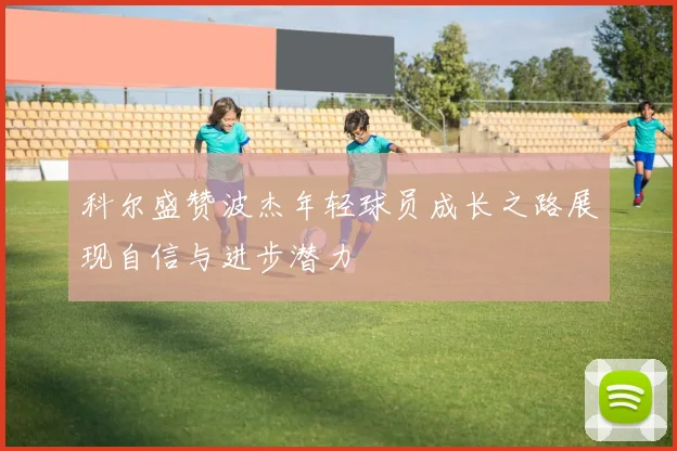 科尔盛赞波杰年轻球员成长之路展现自信与进步潜力