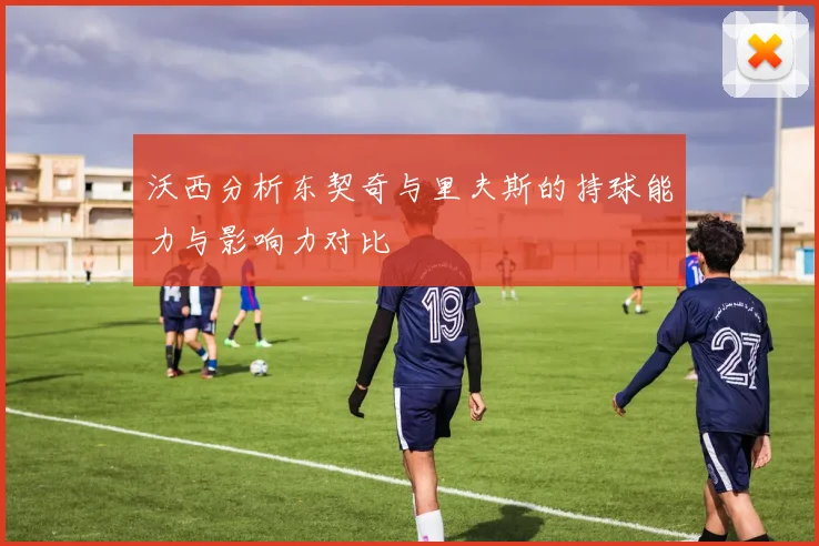 沃西分析东契奇与里夫斯的持球能力与影响力对比