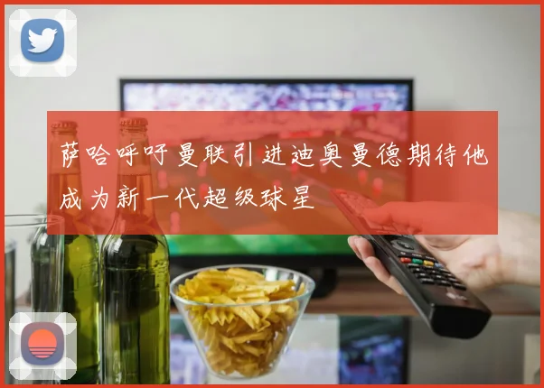 萨哈呼吁曼联引进迪奥曼德期待他成为新一代超级球星