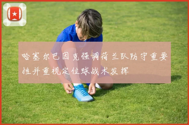 哈塞尔巴因克强调荷兰队防守重要性并重视定位球战术发挥