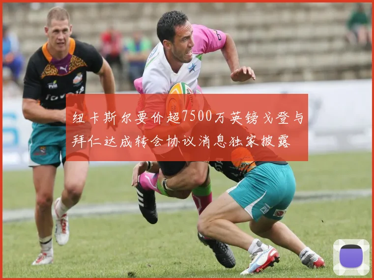 纽卡斯尔要价超7500万英镑戈登与拜仁达成转会协议消息独家披露