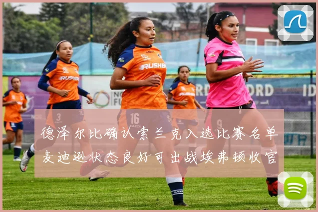 德泽尔比确认索兰克入选比赛名单麦迪逊状态良好可出战埃弗顿收官战
