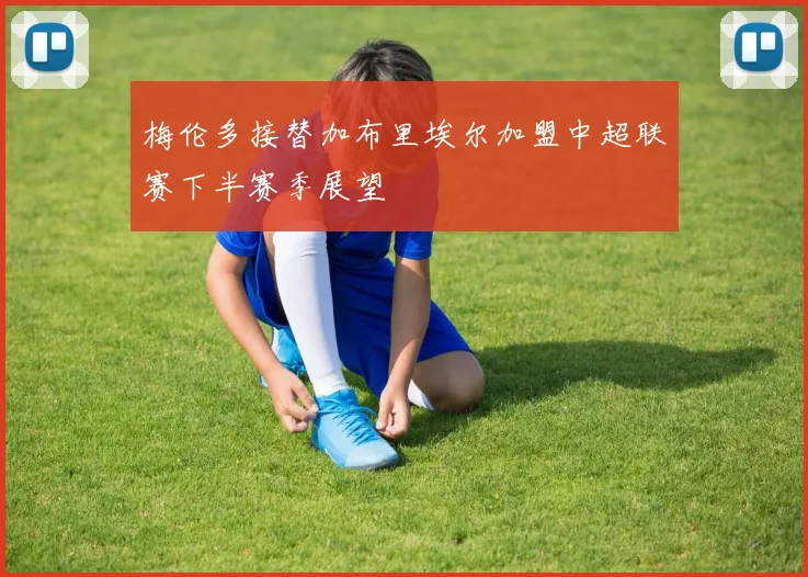 梅伦多接替加布里埃尔加盟中超联赛下半赛季展望