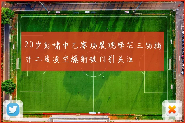 20岁彭啸中乙赛场展现锋芒三场梅开二度凌空爆射破门引关注