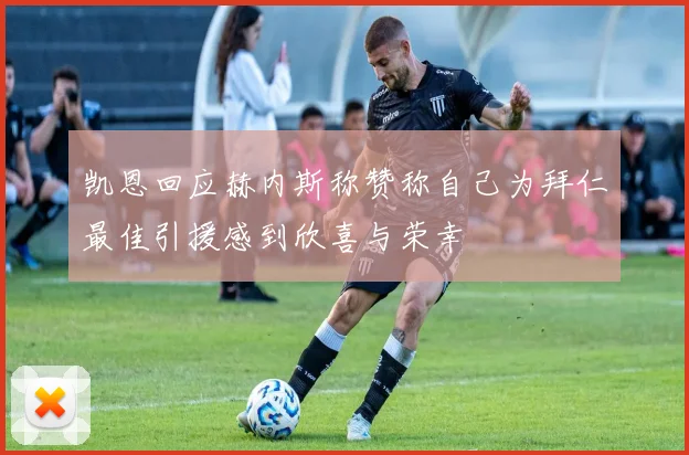 凯恩回应赫内斯称赞称自己为拜仁最佳引援感到欣喜与荣幸
