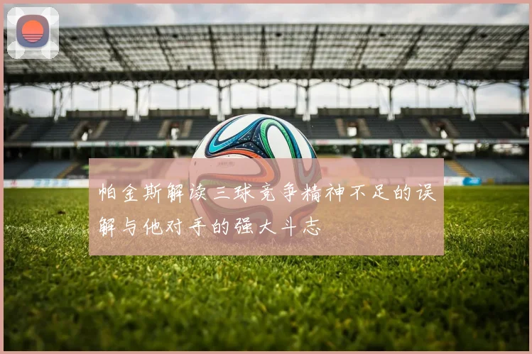 帕金斯解读三球竞争精神不足的误解与他对手的强大斗志