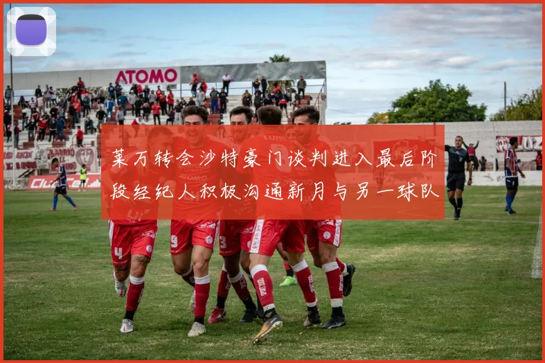 莱万转会沙特豪门谈判进入最后阶段经纪人积极沟通新月与另一球队