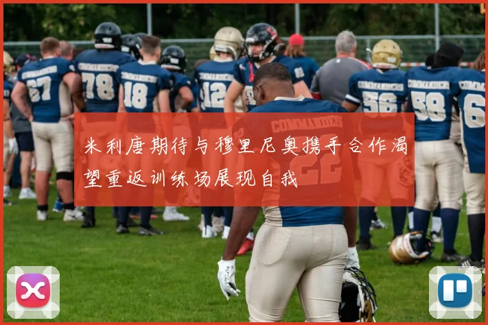 米利唐期待与穆里尼奥携手合作渴望重返训练场展现自我