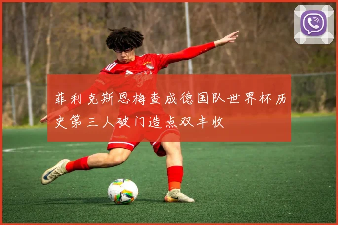 菲利克斯恩梅查成德国队世界杯历史第三人破门造点双丰收