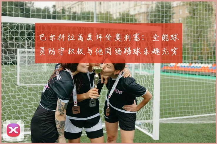 巴尔科拉高度评价奥利塞：全能球员防守积极与他同场踢球乐趣无穷