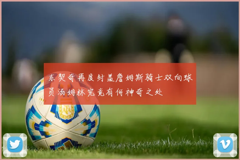东契奇再度封盖詹姆斯骑士双向球员汤姆林究竟有何神奇之处