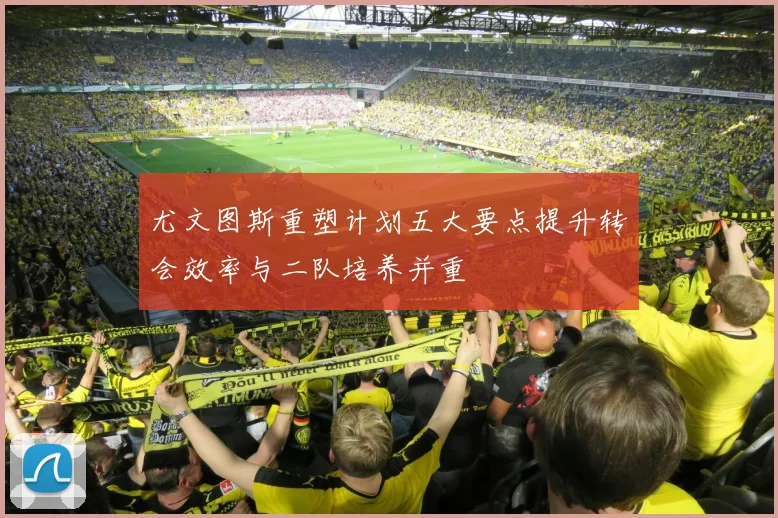 尤文图斯重塑计划五大要点提升转会效率与二队培养并重